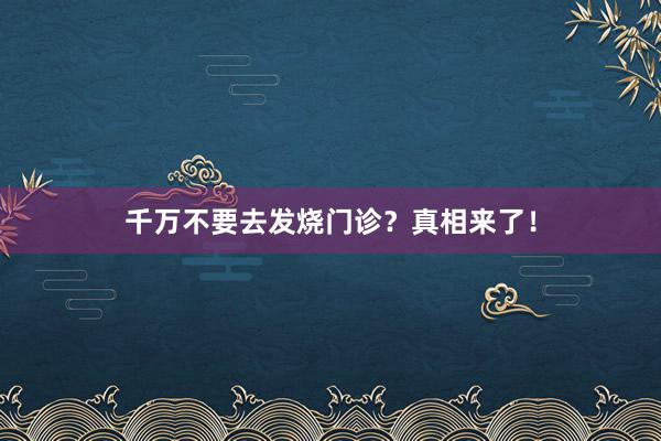 千万不要去发烧门诊？真相来了！